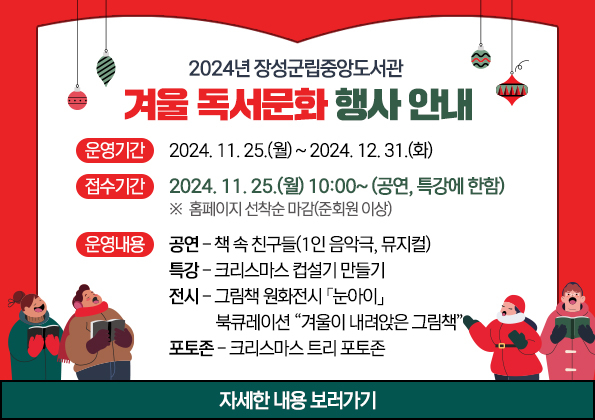 2024년 장성군립중앙도서관  겨울 독서문화 행사 안내 운영기간 : 2024. 11. 25.(월) ~ 2024. 12. 31.(화)
접수기간 : 2024. 11. 25.(월) 10:00~ (공연, 특강에 한함)